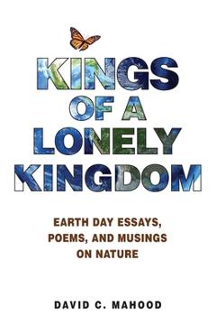 Coperta cărții 'Kings of a Lonely Kingdom: Earth Day Essays, Poems, and Musings on Nature - David C. Mahood'