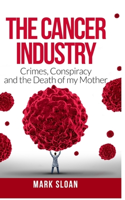 The Cancer Industry: Crimes, Conspiracy and The Death of My Mother - Mark Sloan