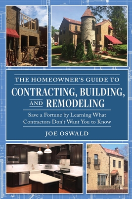 The Homeowner's Guide to Contracting, Building, and Remodeling: Save a Fortune by Learning What Contractors Don't Want You to Know - Joe Oswald