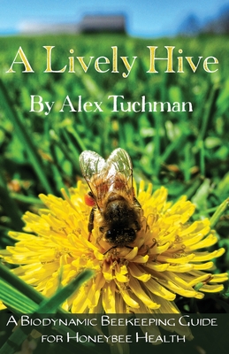 A Lively Hive, A Biodynamic Beekeeping Guide for Honeybee Health: A Biodynamic Beekeeping Guide for Honeybee Health - Alex Tuchman