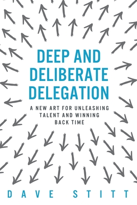 Deep and deliberate delegation: A new art for unleashing talent and winning back time - Dave Stitt
