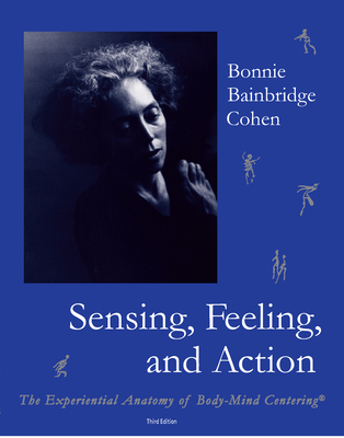 Sensing, Feeling, and Action: The Experiential Anatomy of Body-Mind Centering - Bonnie Bainbridge Cohen