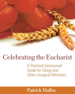 Celebrating the Eucharist: A Practical Ceremonial Guide for Clergy and Other Liturgical Ministers - Patrick Malloy
