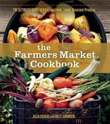 The Farmers Market Cookbook: The Ultimate Guide to Enjoying Fresh, Local, Seasonal Produce - Julia Shanks