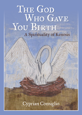 The God Who Gave You Birth: A Spirituality of Kenosis - Cyprian Consiglio
