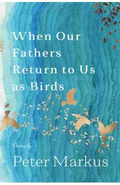 When Our Fathers Return to Us as Birds - Peter Markus