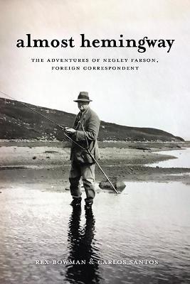 Almost Hemingway: The Adventures of Negley Farson, Foreign Correspondent - Rex Bowman