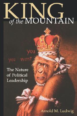 King of the Mountain: The Nature of Political Leadership - Arnold M. Ludwig
