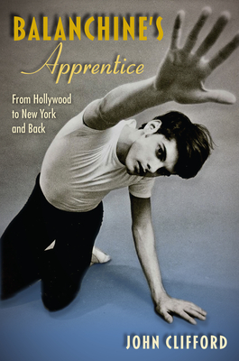 Balanchine's Apprentice: From Hollywood to New York and Back - John Clifford