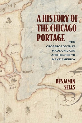 A History of the Chicago Portage: The Crossroads That Made Chicago and Helped Make America - Benjamin Sells
