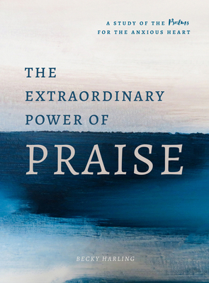 The Extraordinary Power of Praise: A 6-Week Study of the Psalms for the Anxious Heart - Becky Harling