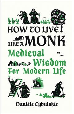 How to Live Like a Monk: Medieval Wisdom for Modern Life - Danile Cybulskie