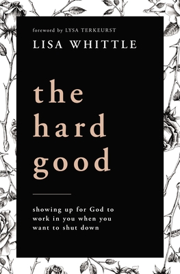The Hard Good: Showing Up for God to Work in You When You Want to Shut Down - Lisa Whittle