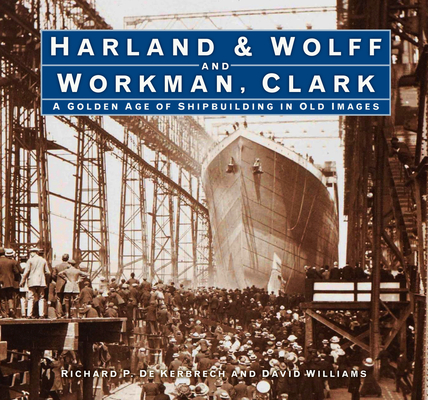 Harland & Wolff and Workman Clark: A Golden Age of Shipbuilding in Old Images - Richard P. De Kerbrech