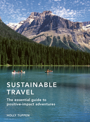 Sustainable Travel: The Essential Guide to Positive Impact Adventures - Holly Tuppen