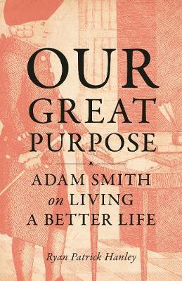 Our Great Purpose: Adam Smith on Living a Better Life - Ryan Patrick Hanley