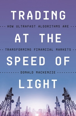 Trading at the Speed of Light: How Ultrafast Algorithms Are Transforming Financial Markets - Donald Mackenzie