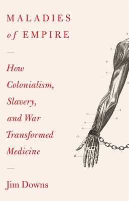 Maladies of Empire: How Colonialism, Slavery, and War Transformed Medicine - Jim Downs