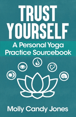 Trust Yourself: A Personal Yoga Practice Sourcebook - Molly Jones