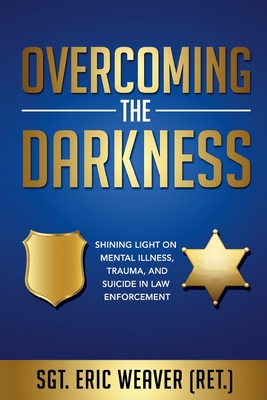 Coperta cărții 'Overcoming the Darkness: Shining Light on Mental Illness, Trauma, and Suicide in Law Enforcement - Eric Weaver'