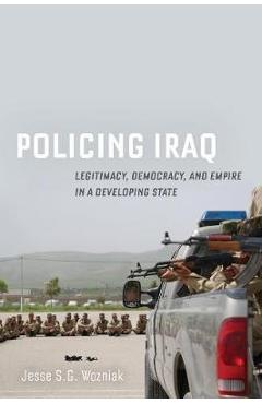 Poza produsului Policing Iraq: Legitimacy, Democracy, and Empire in a Developing State - Jesse Wozniak