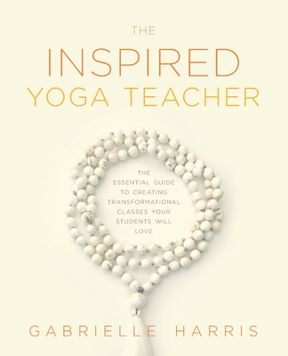 The Inspired Yoga Teacher: The Essential Guide to Creating Transformational Classes your Students will Love - Gabrielle Harris