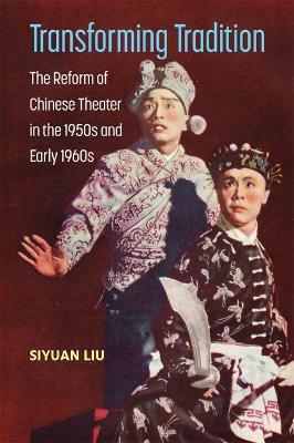 Transforming Tradition: The Reform of Chinese Theater in the 1950s and Early 1960s - Siyuan Liu
