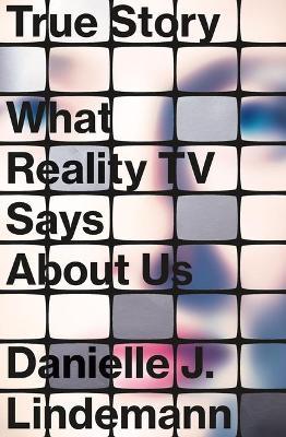 True Story: What Reality TV Says about Us - Danielle J. Lindemann