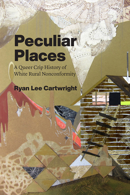 Peculiar Places: A Queer Crip History of White Rural Nonconformity - Ryan Lee Cartwright