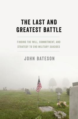 The Last and Greatest Battle: Finding the Will, Commitment, and Strategy to End Military Suicides - John Bateson