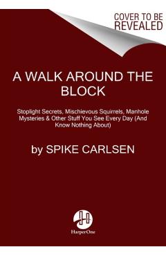 A Walk Around the Block: Stoplight Secrets, Mischievous Squirrels, Manhole Mysteries & Other Stuff You See Every Day (and Know Nothing About) - Spike Carlsen