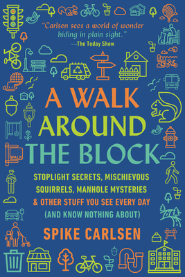 A Walk Around the Block: Stoplight Secrets, Mischievous Squirrels, Manhole Mysteries & Other Stuff You See Every Day (and Know Nothing About) - Spike Carlsen