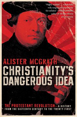 Christianity's Dangerous Idea: The Protestant Revolution--A History from the Sixteenth Century to the Twenty-First - Alister Mcgrath