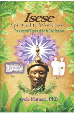 Isese Spirituality Workbook: The Ancestral Wisdom of the Ifa Orisa Tradition - Ayele Kumari
