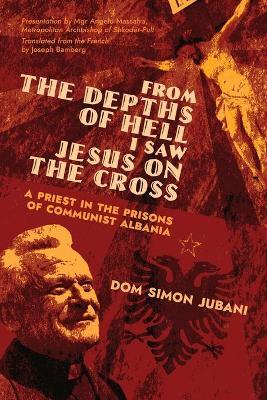 From the Depths of Hell I Saw Jesus on the Cross: A Priest in the Prisons of Communist Albania - Dom Simon Jubani
