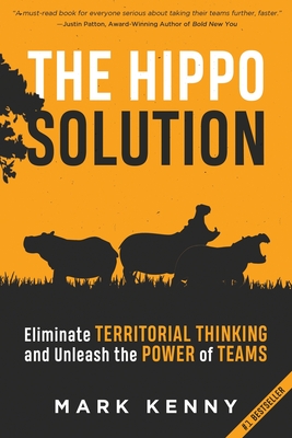 The Hippo Solution: Eliminate Territorial Thinking and Unleash the Power of Teams - Mark Kenny