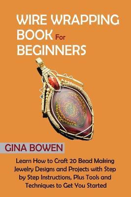 Wire Wrapping Book for Beginners: Learn How to Craft 20 Bead Making Jewelry Designs and Projects with Step by Step Instructions, Plus Tools and Techni - Gina Bowen