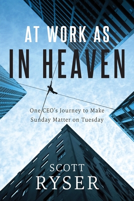 At Work As In Heaven: One CEO's Journey to Make Sunday Matter on Tuesday - Scott Ryser