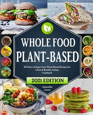 The Whole Food Plant-Based Cookbook: 365 Days of Super Easy Plant-Based Recipes for Clean And Healthy Eating With 21 Day Meal Plan - Samantha Green