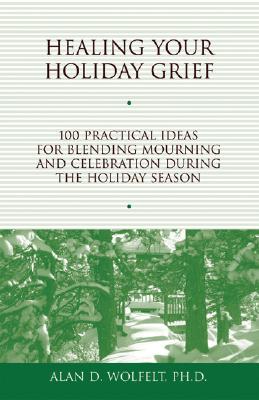 Healing Your Holiday Grief: 100 Practical Ideas for Blending Mourning and Celebration During the Holiday Season - Alan D. Wolfelt