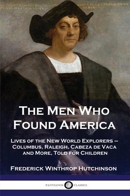 The Men Who Found America: Lives of the New World Explorers - Columbus, Raleigh, Cabeza de Vaca and More, Told for Children - Frederick Winthrop Hutchinson