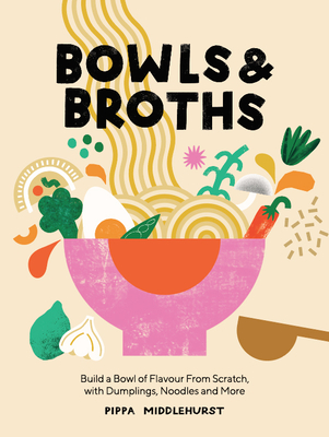 Bowls and Broths: Build a Bowl of Flavour from Scratch, with Dumplings, Noodles, and More - Pippa Middlehurst