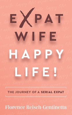 Expat Wife, Happy Life!: The journey of a serial expat - Florence Reisch-gentinetta