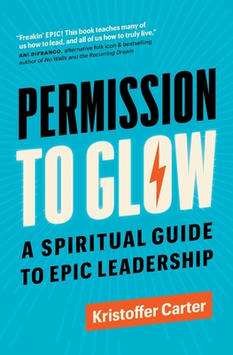 Permission to Glow: A Spiritual Guide to Epic Leadership - Kristoffer Carter
