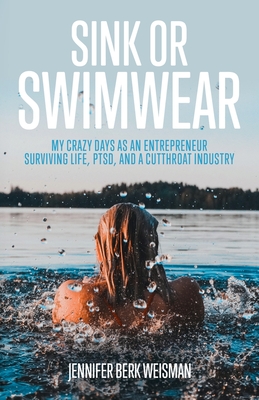 Sink or Swimwear: My Crazy Days as an Entrepreneur Surviving Life, PTSD, and a Cutthroat Industry - Jennifer Berk Weisman