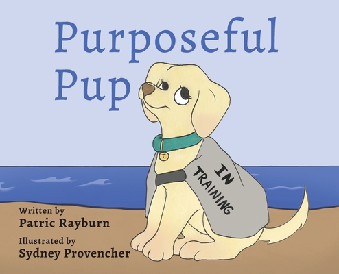 Purposeful Pup: A Puppy's Journey to Become a Service Dog - Patric Rayburn