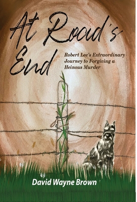 At Road's End: Robert Lee's Extraordinary Journey to Forgiving a Heinous Murder - David Wayne Brown