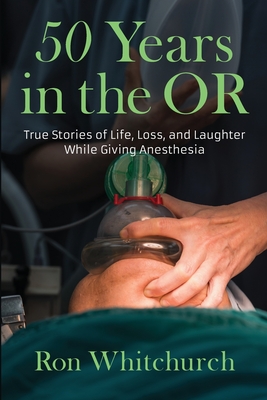 50 Years in the OR: True Stories of Life, Loss, and Laughter While Giving Anesthesia - Ron Whitchurch