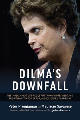 Dilma's Downfall: The Impeachment of Brazil's First Woman President and the Pathway to Power for Jair Bolsonaro's Far-Right - Peter Prengaman