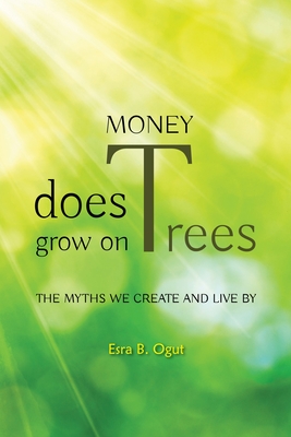 Money Does Grow on Trees: The Myths We Create and Live by - Esra B. Ogut